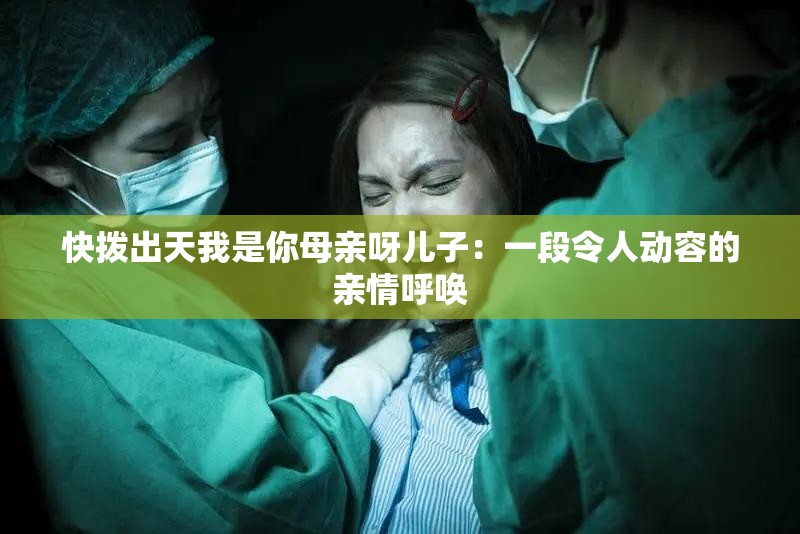 快拨出天我是你母亲呀儿子：一段令人动容的亲情呼唤