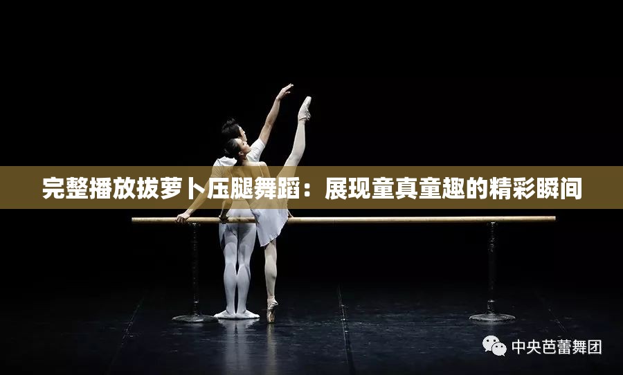 完整播放拔萝卜压腿舞蹈：展现童真童趣的精彩瞬间