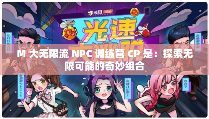 M 大无限流 NPC 训练营 CP 是：探索无限可能的奇妙组合