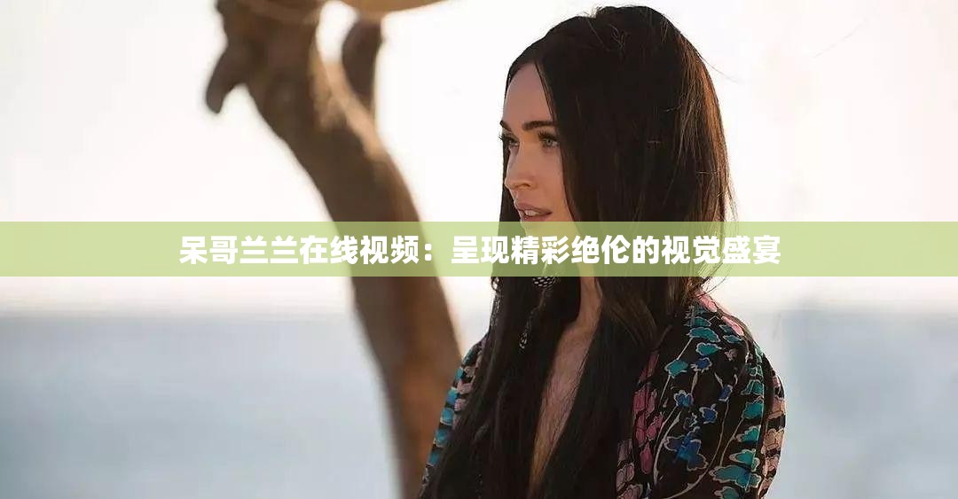 呆哥兰兰在线视频：呈现精彩绝伦的视觉盛宴