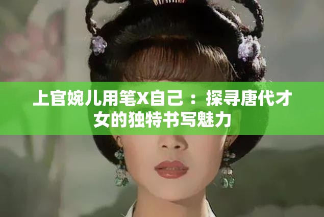 上官婉儿用笔X自己 ：探寻唐代才女的独特书写魅力