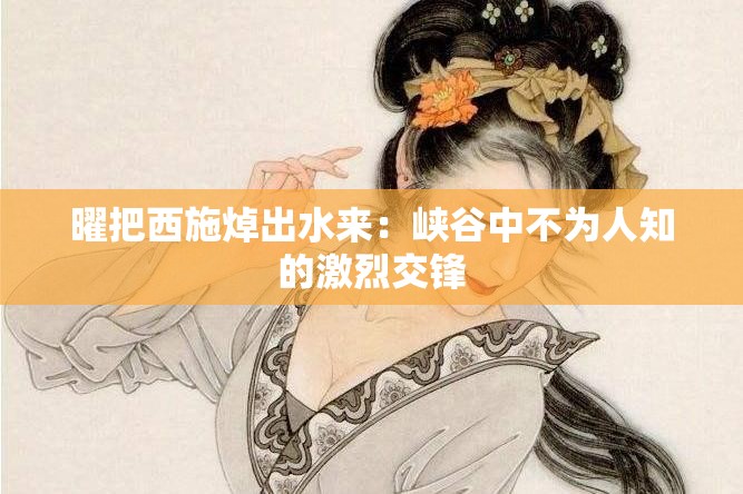 曜把西施焯出水来：峡谷中不为人知的激烈交锋