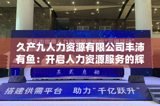 久产九人力资源有限公司丰沛有鱼：开启人力资源服务的辉煌篇章