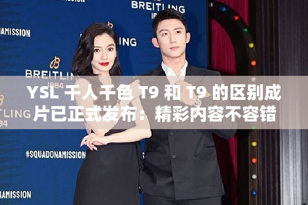YSL 千人千色 T9 和 T9 的区别成片已正式发布：精彩内容不容错过