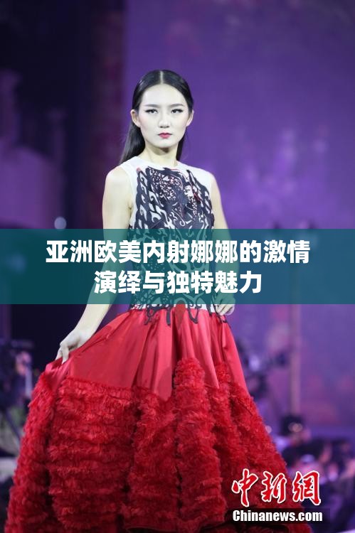 亚洲欧美内射娜娜的激情演绎与独特魅力