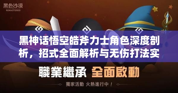 黑神话悟空皓斧力士角色深度剖析，招式全面解析与无伤打法实战全攻略