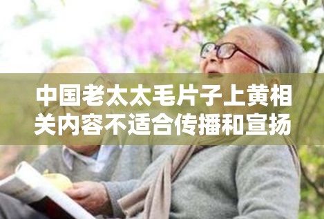 中国老太太毛片子上黄相关内容不适合传播和宣扬