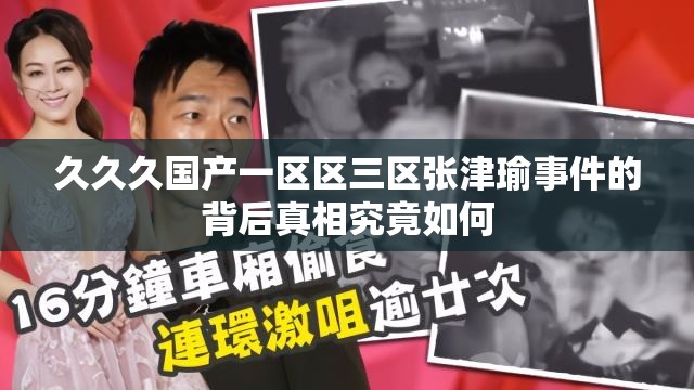 久久久国产一区区三区张津瑜事件的背后真相究竟如何