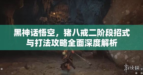 黑神话悟空，猪八戒二阶段招式与打法攻略全面深度解析