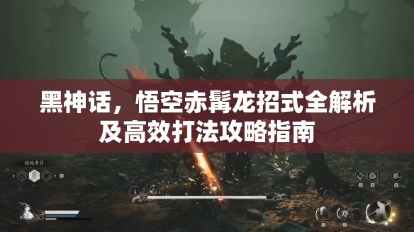黑神话，悟空赤髯龙招式全解析及高效打法攻略指南