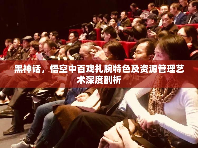 黑神话，悟空中百戏扎腕特色及资源管理艺术深度剖析