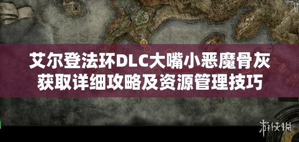 艾尔登法环DLC大嘴小恶魔骨灰获取详细攻略及资源管理技巧