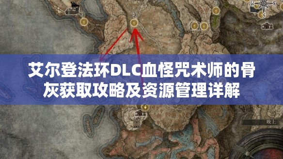艾尔登法环DLC血怪咒术师的骨灰获取攻略及资源管理详解