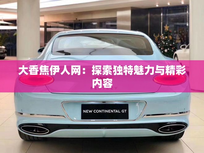 大香焦伊人网：探索独特魅力与精彩内容