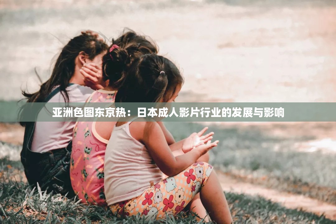 亚洲色图东京热：日本成人影片行业的发展与影响
