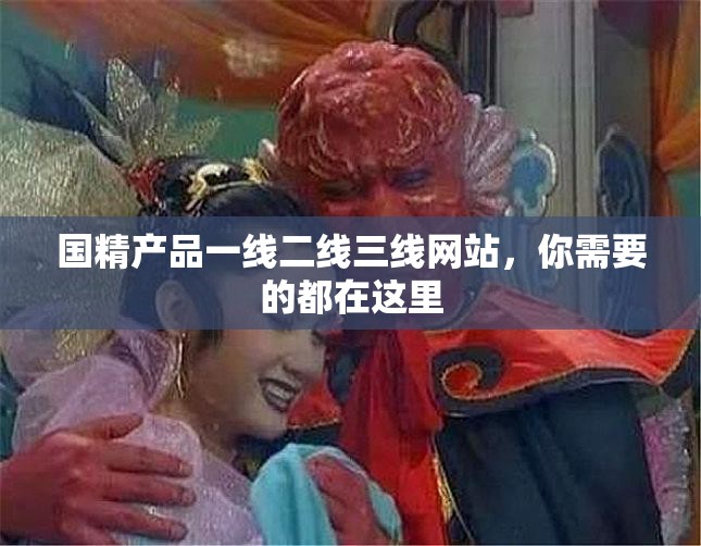 国精产品一线二线三线网站，你需要的都在这里