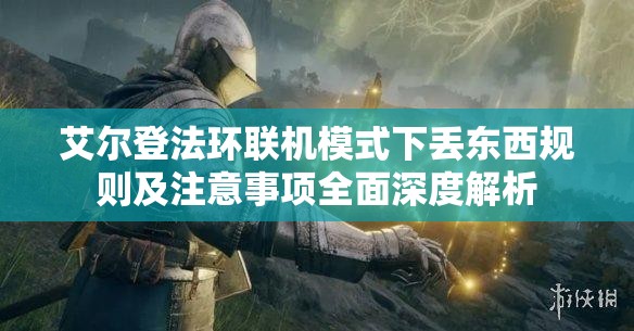 艾尔登法环联机模式下丢东西规则及注意事项全面深度解析