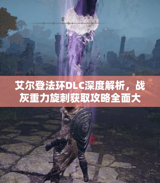 艾尔登法环DLC深度解析，战灰重力旋刺获取攻略全面大揭秘