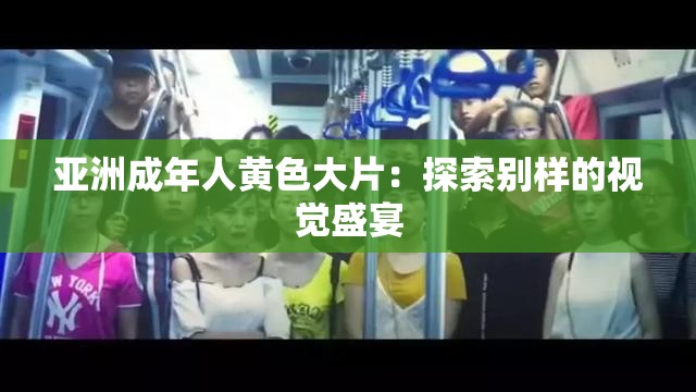 亚洲成年人黄色大片：探索别样的视觉盛宴