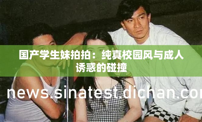 国产学生妹拍拍：纯真校园风与成人诱惑的碰撞