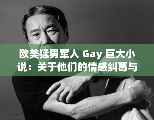 欧美猛男军人 Gay 巨大小说：关于他们的情感纠葛与传奇故事