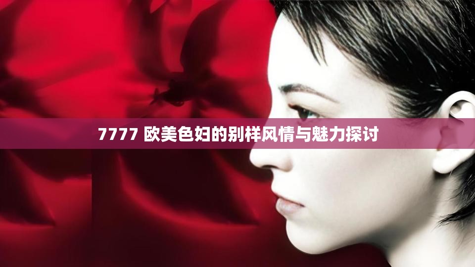 7777 欧美色妇的别样风情与魅力探讨