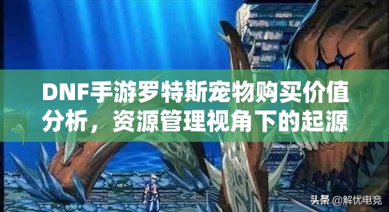 DNF手游罗特斯宠物购买价值分析，资源管理视角下的起源罗特斯宠物推荐