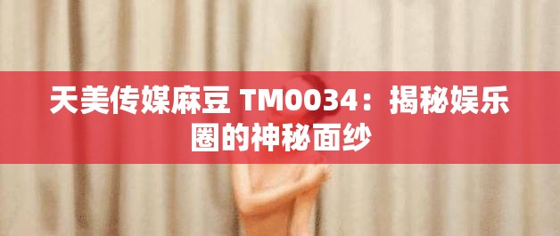 天美传媒麻豆 TM0034：揭秘娱乐圈的神秘面纱