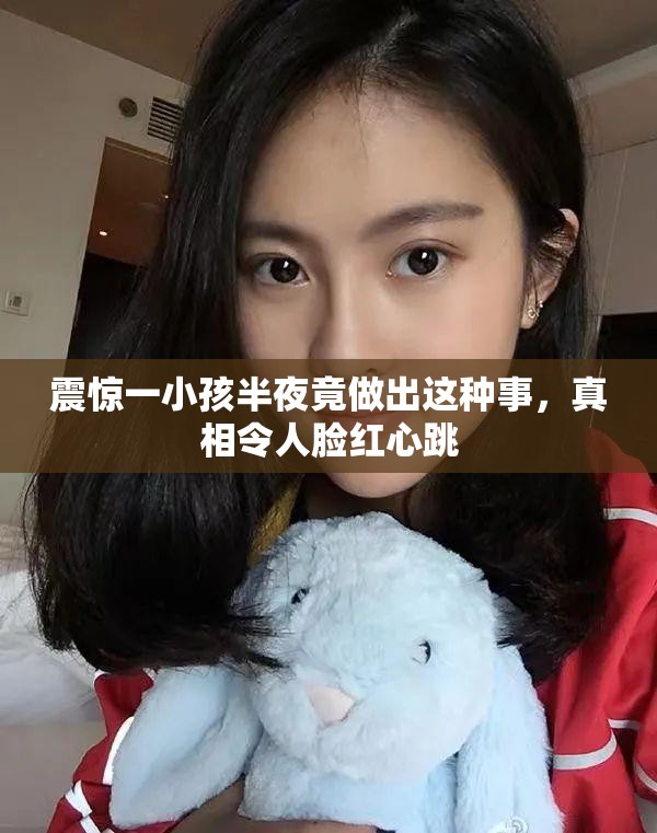 震惊一小孩半夜竟做出这种事，真相令人脸红心跳