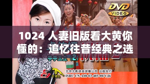 1024 人妻旧版看大黄你懂的：追忆往昔经典之选