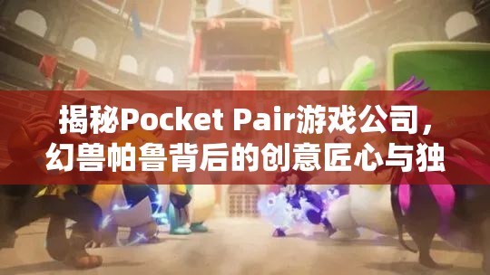 揭秘Pocket Pair游戏公司，幻兽帕鲁背后的创意匠心与独特设计