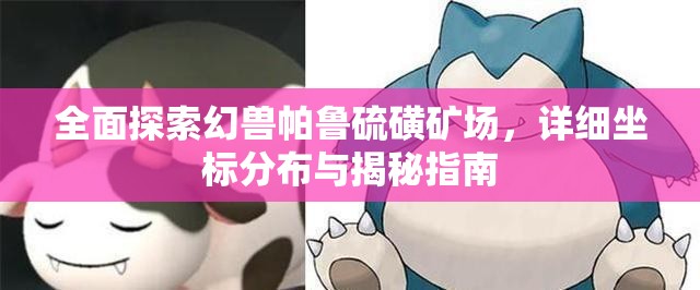 全面探索幻兽帕鲁硫磺矿场，详细坐标分布与揭秘指南