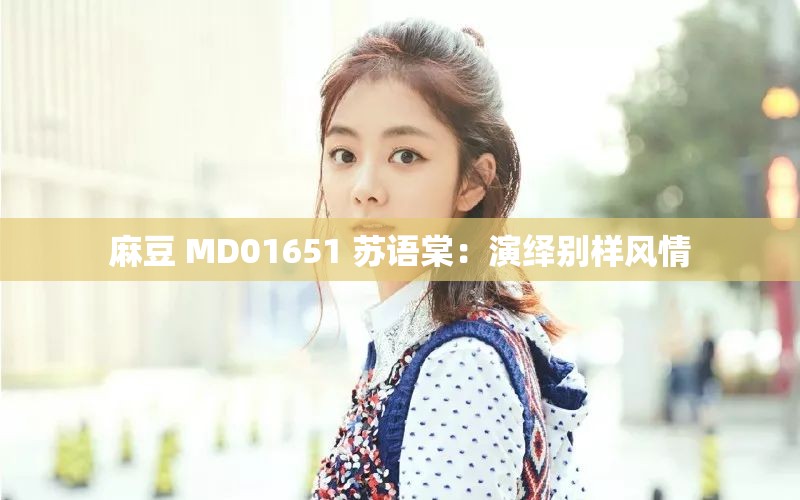 麻豆 MD01651 苏语棠：演绎别样风情