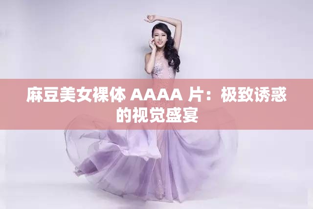 麻豆美女裸体 AAAA 片：极致诱惑的视觉盛宴