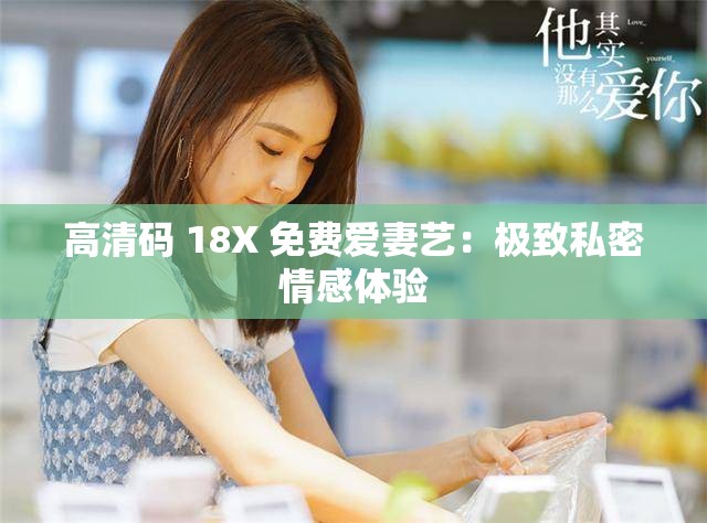 高清码 18X 免费爱妻艺：极致私密情感体验