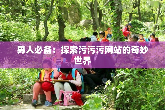 男人必备：探索污污污网站的奇妙世界