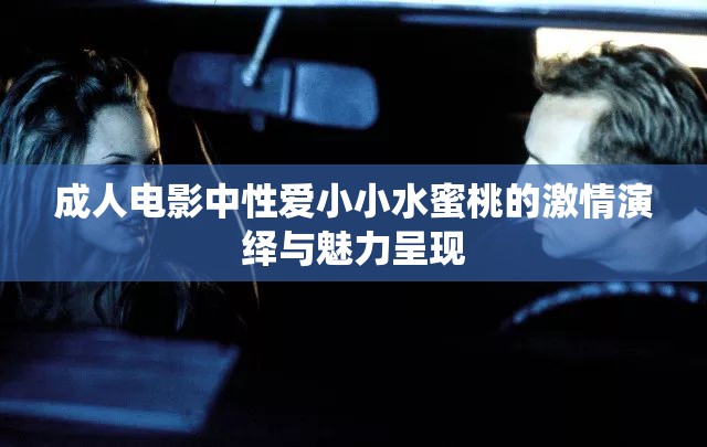 成人电影中性爱小小水蜜桃的激情演绎与魅力呈现