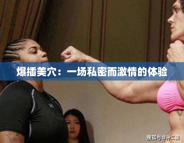 爆插美穴：一场私密而激情的体验