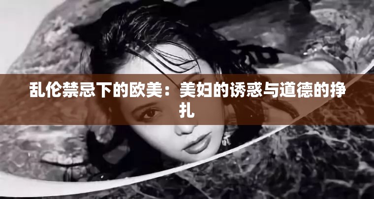 乱伦禁忌下的欧美：美妇的诱惑与道德的挣扎