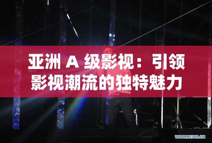 亚洲 A 级影视：引领影视潮流的独特魅力