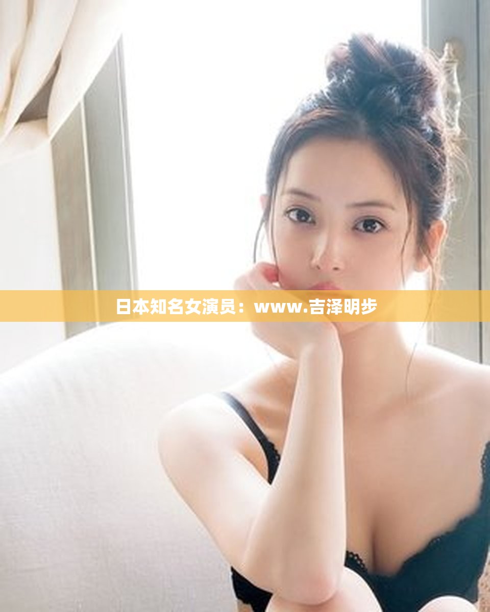 日本知名女演员：www.吉泽明步