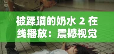 被蹂躏的奶水 2 在线播放：震撼视觉冲击等你来
