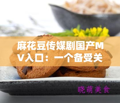 麻花豆传媒剧国产MV入口：一个备受关注的内容平台