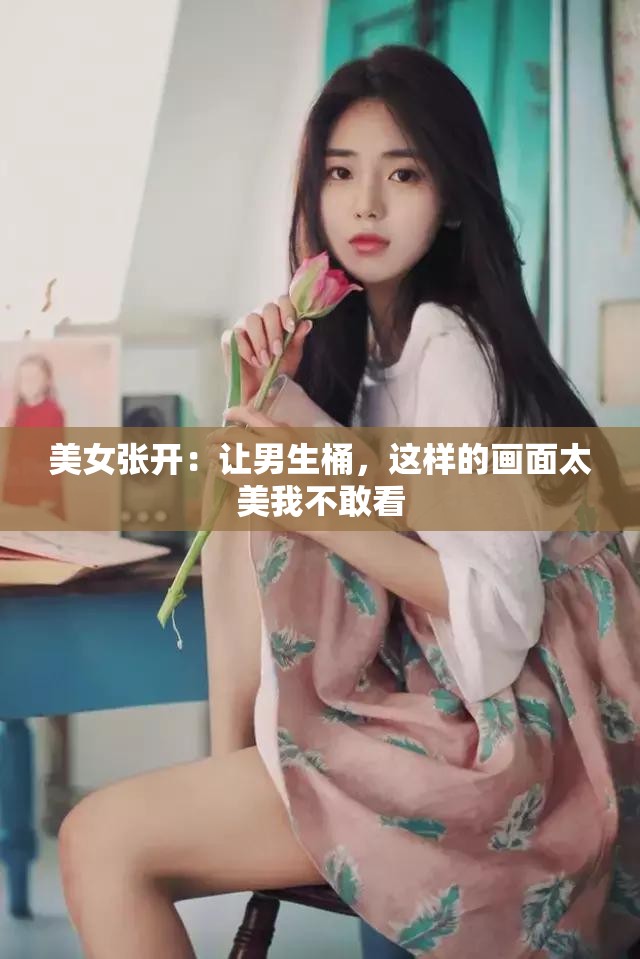 美女张开：让男生桶，这样的画面太美我不敢看