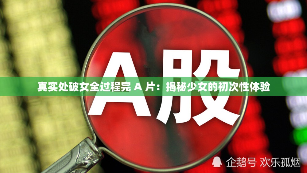 真实处破女全过程完 A 片：揭秘少女的初次性体验