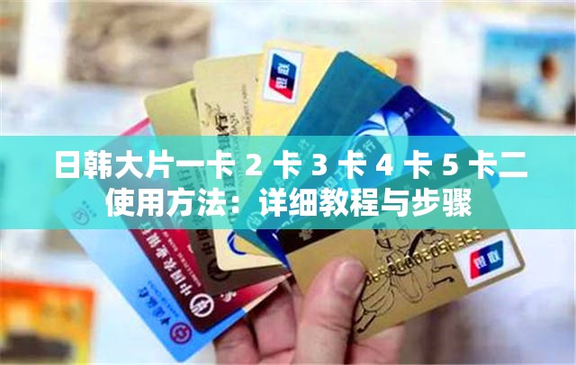 日韩大片一卡 2 卡 3 卡 4 卡 5 卡二使用方法：详细教程与步骤
