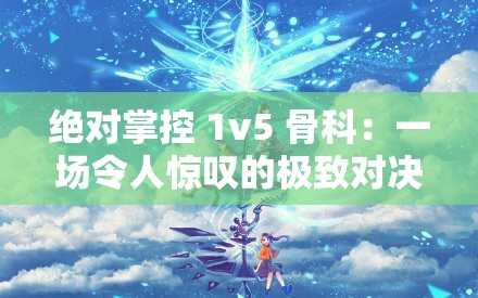 绝对掌控 1v5 骨科：一场令人惊叹的极致对决