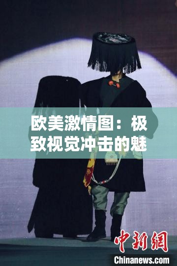 欧美激情图：极致视觉冲击的魅力展现