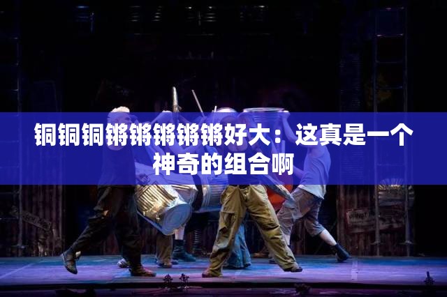 铜铜铜锵锵锵锵锵好大：这真是一个神奇的组合啊