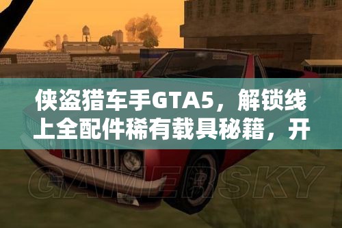 侠盗猎车手GTA5，解锁线上全配件稀有载具秘籍，开启梦幻级赛车收集之旅